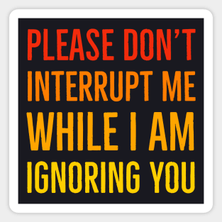 Please Don't Interrupt Me While I Am Ignoring You Magnet